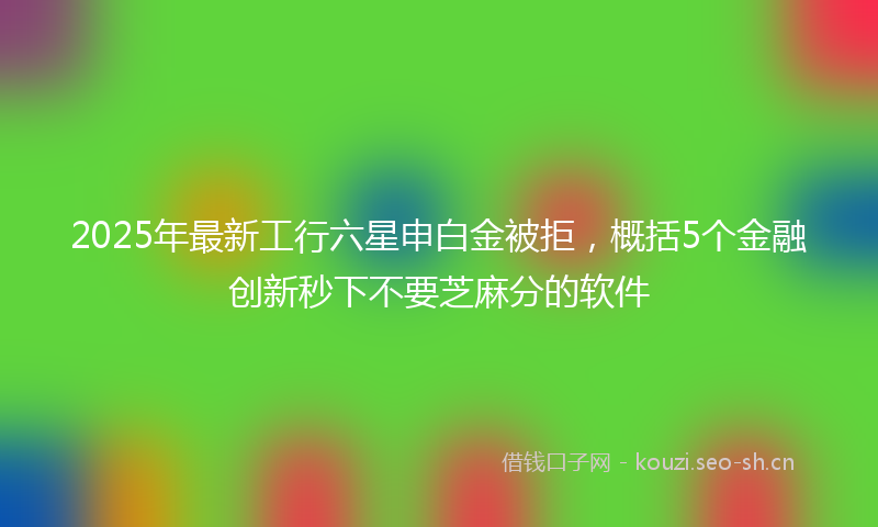 2025年最新工行六星申白金被拒，概括5个金融创新秒下不要芝麻分的软件