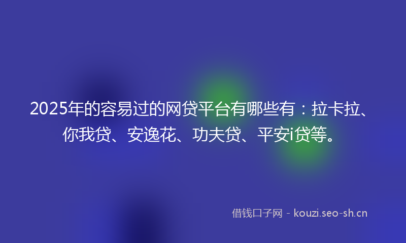 2025年的容易过的网贷平台有哪些有：拉卡拉、你我贷、安逸花、功夫贷、平安i贷等。