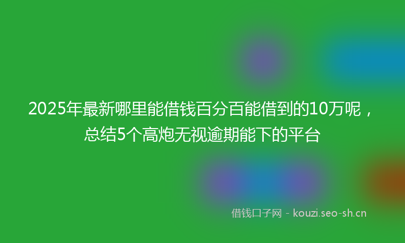 2025年最新哪里能借钱百分百能借到的10万呢，总结5个高炮无视逾期能下的平台