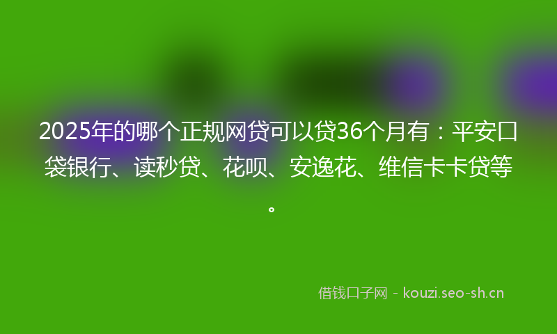 2025年的哪个正规网贷可以贷36个月有:平安口袋银行、读秒贷、花呗、安逸花、维信卡卡贷等。
