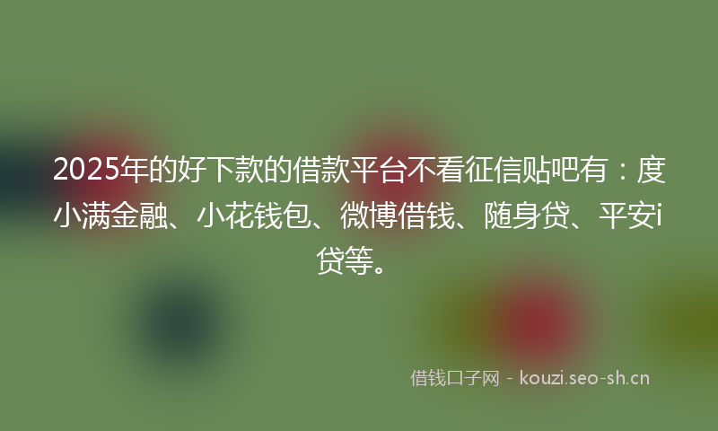 2025年的好下款的借款平台不看征信贴吧有：度小满金融、小花钱包、微博借钱、随身贷、平安i贷等。