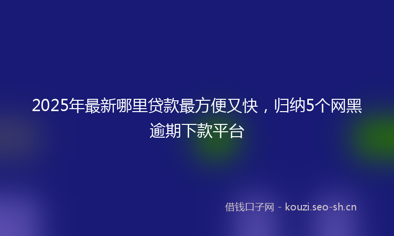 2025年最新哪里贷款最方便又快，归纳5个网黑逾期下款平台