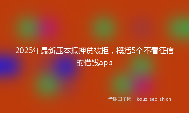 2025年最新压本抵押贷被拒，概括5个不看征信的借钱app