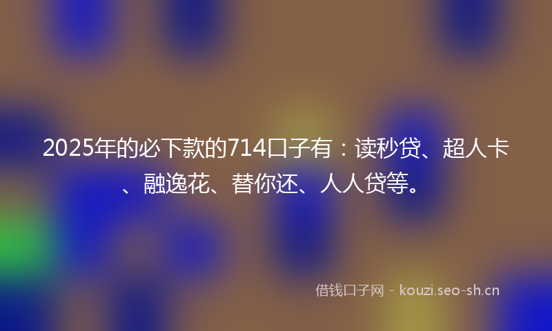 2025年的必下款的714口子有：读秒贷、超人卡、融逸花、替你还、人人贷等。