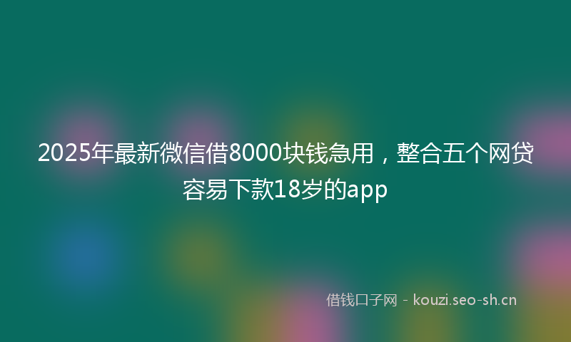2025年最新微信借8000块钱急用，整合五个网贷容易下款18岁的app
