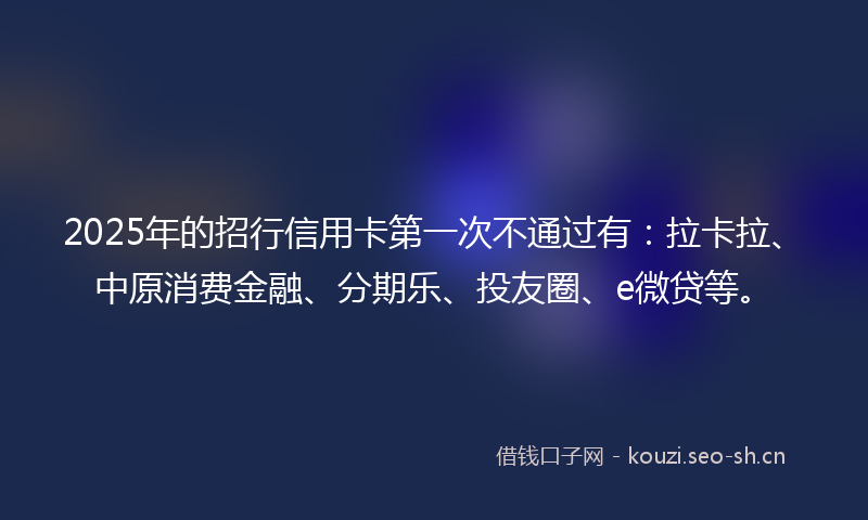 2025年的招行信用卡第一次不通过有：拉卡拉、中原消费金融、分期乐、投友圈、e微贷等。