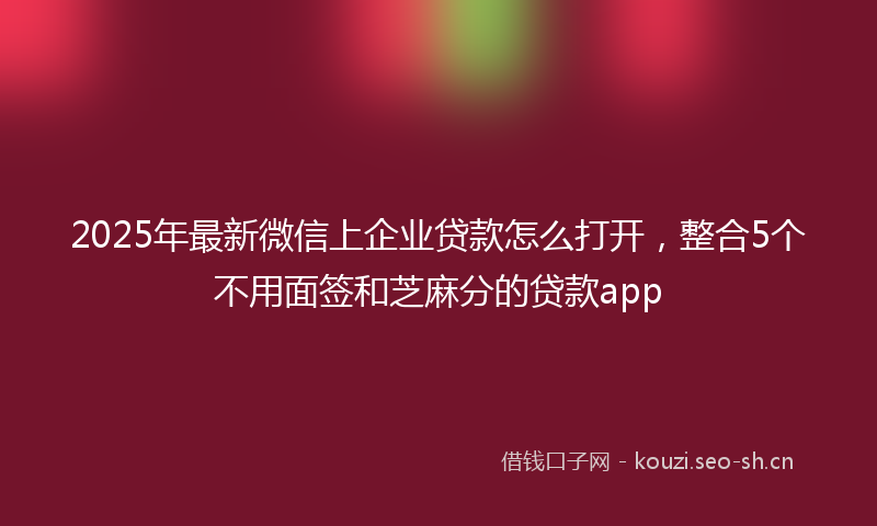 2025年最新微信上企业贷款怎么打开，整合5个不用面签和芝麻分的贷款app