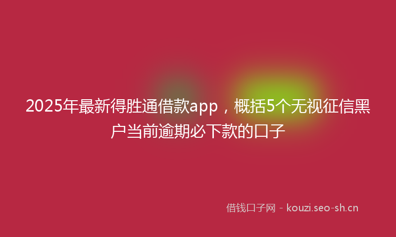 2025年最新得胜通借款app，概括5个无视征信黑户当前逾期必下款的口子