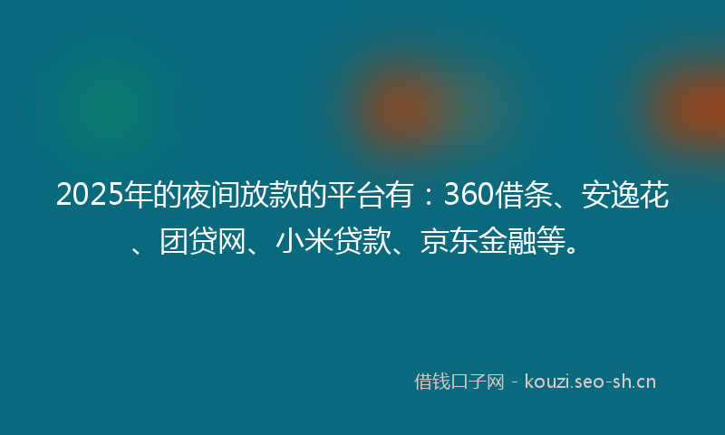 2025年的夜间放款的平台有：360借条、安逸花、团贷网、小米贷款、京东金融等。