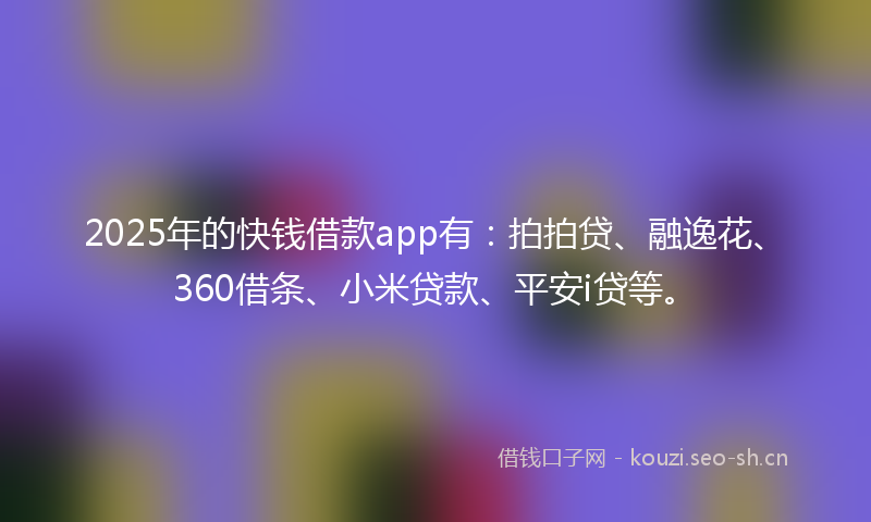 2025年的快钱借款app有：拍拍贷、融逸花、360借条、小米贷款、平安i贷等。