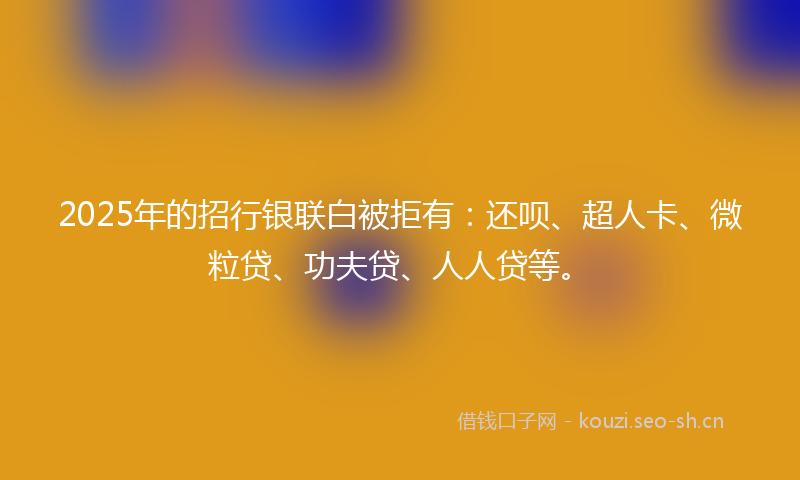 2025年的招行银联白被拒有：还呗、超人卡、微粒贷、功夫贷、人人贷等。