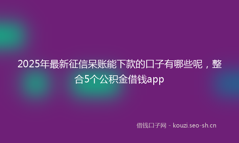 2025年最新征信呆账能下款的口子有哪些呢，整合5个公积金借钱app