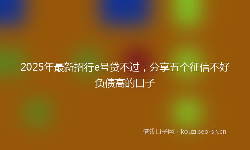 2025年最新招行e号贷不过，分享五个征信不好负债高的口子