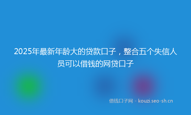 2025年最新年龄大的贷款口子，整合五个失信人员可以借钱的网贷口子