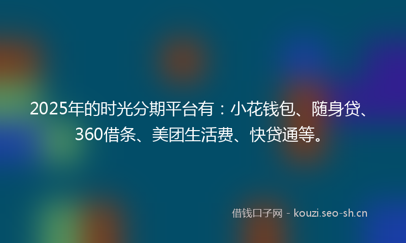 2025年的时光分期平台有：小花钱包、随身贷、360借条、美团生活费、快贷通等。