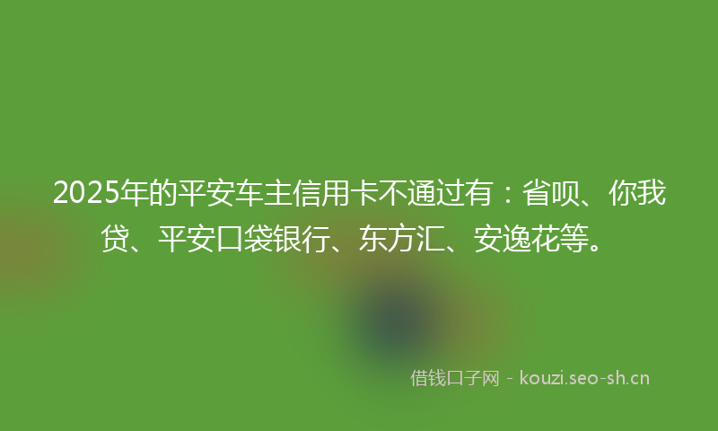 2025年的平安车主信用卡不通过有：省呗、你我贷、平安口袋银行、东方汇、安逸花等。