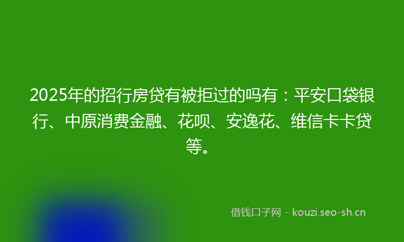 2025年的招行房贷有被拒过的吗有：平安口袋银行、中原消费金融、花呗、安逸花、维信卡卡贷等。