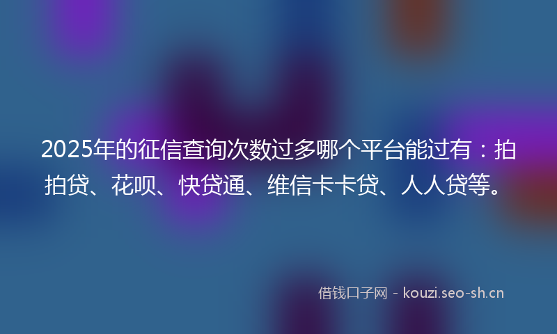 2025年的征信查询次数过多哪个平台能过有：拍拍贷、花呗、快贷通、维信卡卡贷、人人贷等。