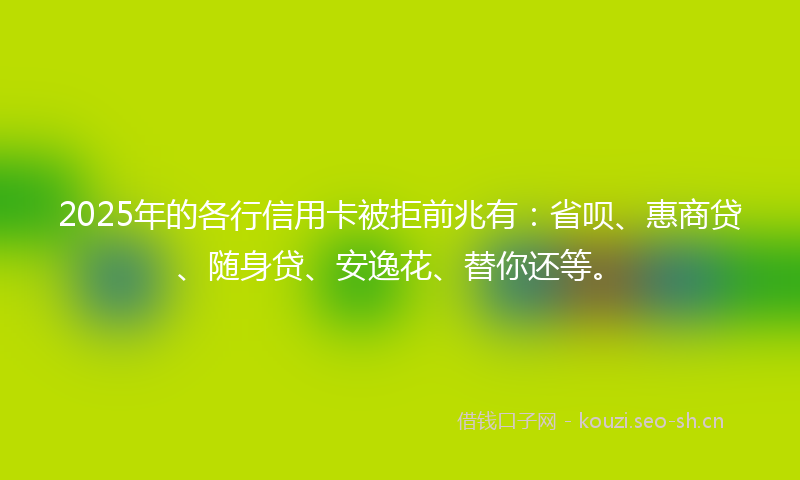 2025年的各行信用卡被拒前兆有：省呗、惠商贷、随身贷、安逸花、替你还等。