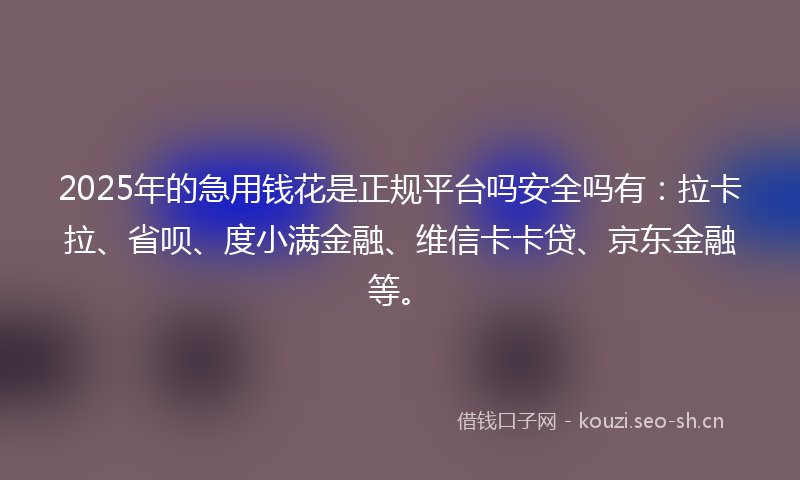 2025年的急用钱花是正规平台吗安全吗有：拉卡拉、省呗、度小满金融、维信卡卡贷、京东金融等。