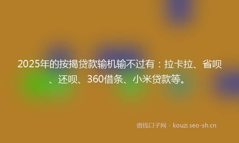 2025年的按揭贷款输机输不过有：拉卡拉、省呗、还呗、360借条、小米贷款等。