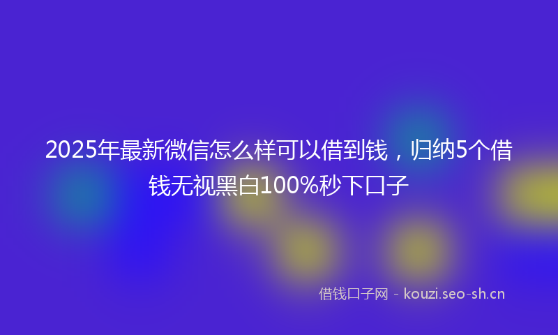 2025年最新微信怎么样可以借到钱，归纳5个借钱无视黑白100%秒下口子