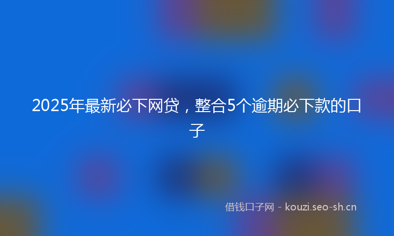 2025年最新必下网贷，整合5个逾期必下款的口子