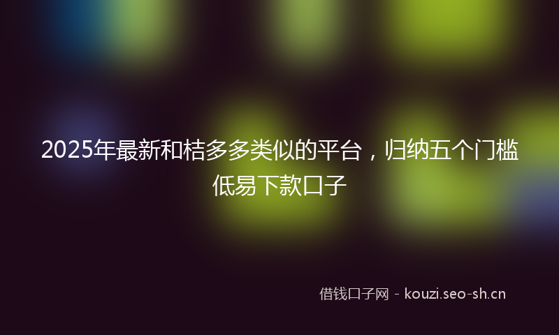2025年最新和桔多多类似的平台，归纳五个门槛低易下款口子