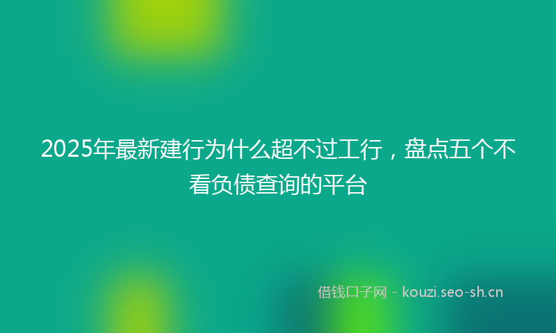 2025年最新建行为什么超不过工行，盘点五个不看负债查询的平台
