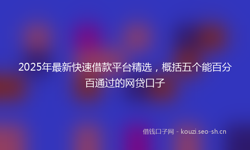 2025年最新快速借款平台精选，概括五个能百分百通过的网贷口子