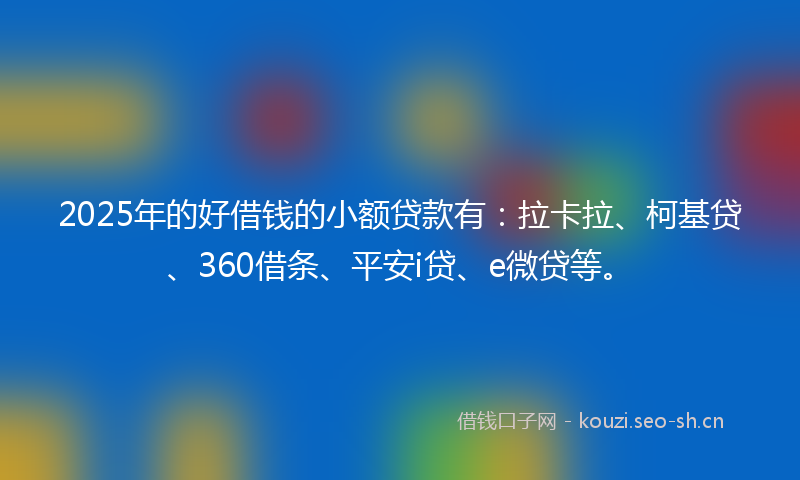 2025年的好借钱的小额贷款有：拉卡拉、柯基贷、360借条、平安i贷、e微贷等。