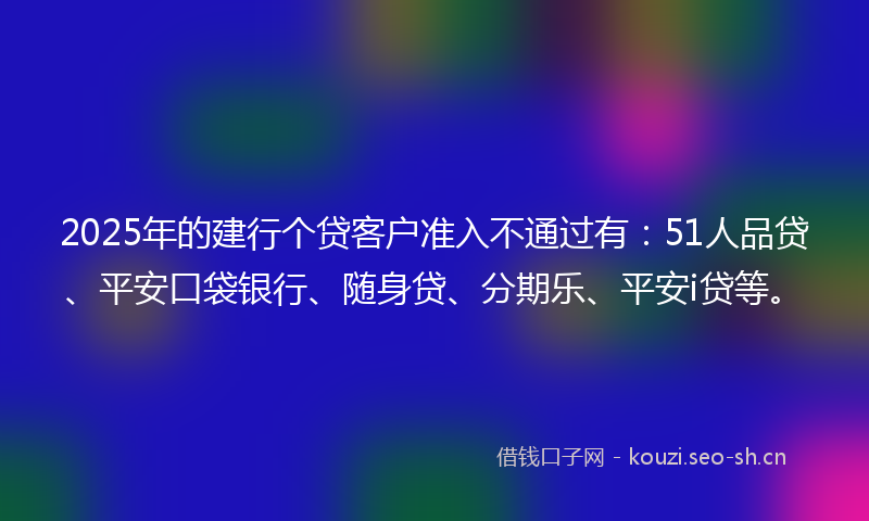 2025年的建行个贷客户准入不通过有：51人品贷、平安口袋银行、随身贷、分期乐、平安i贷等。
