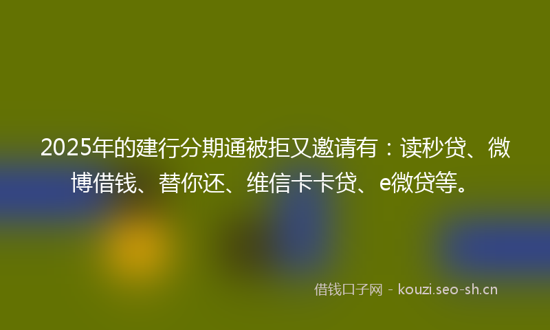 2025年的建行分期通被拒又邀请有：读秒贷、微博借钱、替你还、维信卡卡贷、e微贷等。