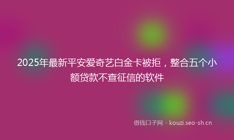 2025年最新平安爱奇艺白金卡被拒，整合五个小额贷款不查征信的软件