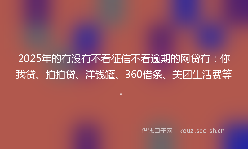 2025年的有没有不看征信不看逾期的网贷有：你我贷、拍拍贷、洋钱罐、360借条、美团生活费等。