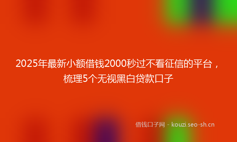 2025年最新小额借钱2000秒过不看征信的平台,梳理5个无视黑白贷款口子