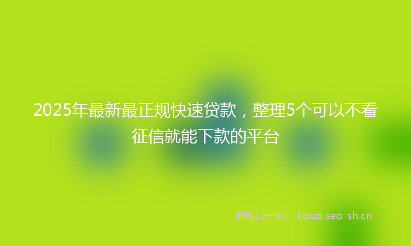 2025年最新最正规快速贷款，整理5个可以不看征信就能下款的平台