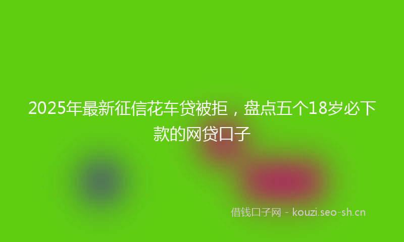 2025年最新征信花车贷被拒，盘点五个18岁必下款的网贷口子