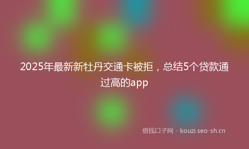 2025年最新新牡丹交通卡被拒，总结5个贷款通过高的app
