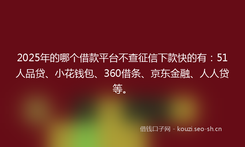 2025年的哪个借款平台不查征信下款快的有：51人品贷、小花钱包、360借条、京东金融、人人贷等。