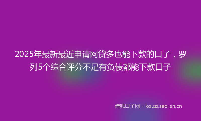 2025年最新最近申请网贷多也能下款的口子，罗列5个综合评分不足有负债都能下款口子