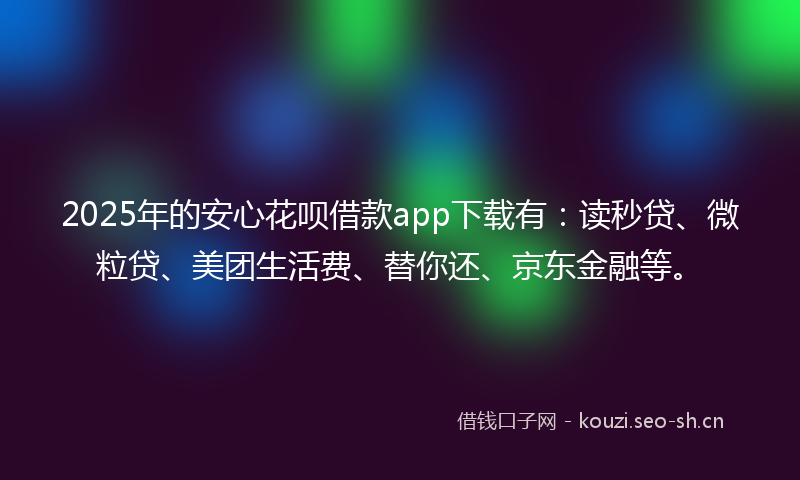 2025年的安心花呗借款app下载有：读秒贷、微粒贷、美团生活费、替你还、京东金融等。