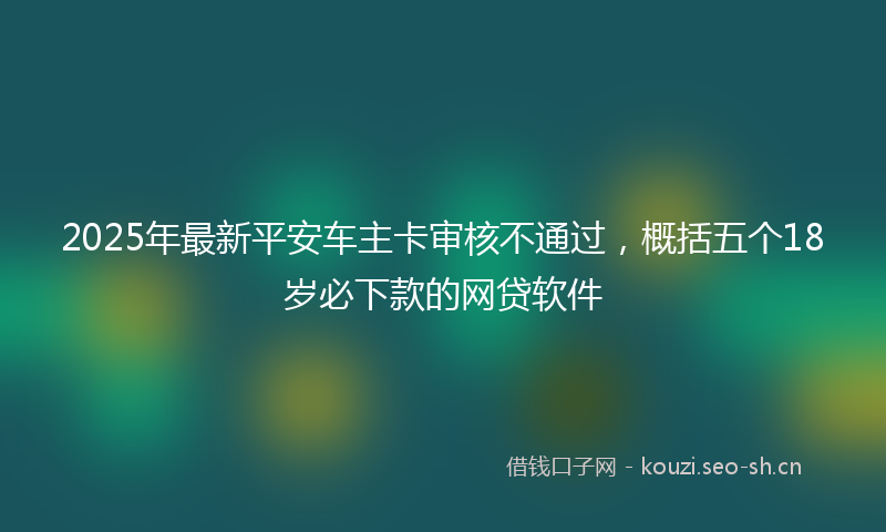 2025年最新平安车主卡审核不通过，概括五个18岁必下款的网贷软件