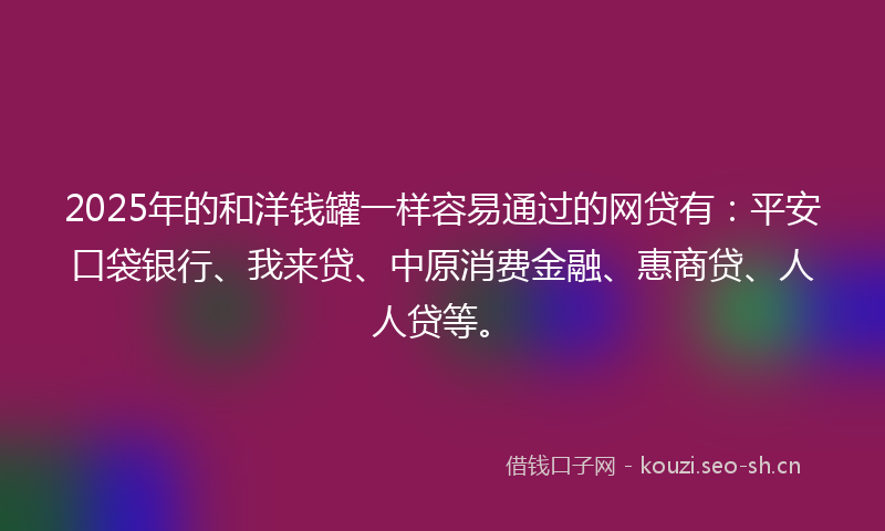 2025年的和洋钱罐一样容易通过的网贷有：平安口袋银行、我来贷、中原消费金融、惠商贷、人人贷等。