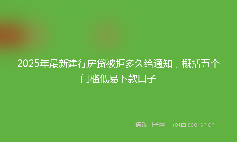 2025年最新建行房贷被拒多久给通知，概括五个门槛低易下款口子