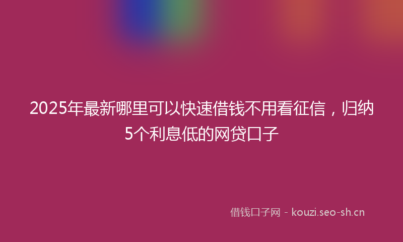 2025年最新哪里可以快速借钱不用看征信，归纳5个利息低的网贷口子