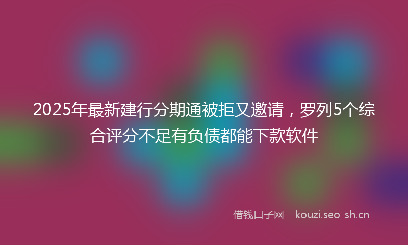 2025年最新建行分期通被拒又邀请，罗列5个综合评分不足有负债都能下款软件