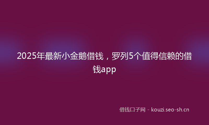 2025年最新小金鹅借钱，罗列5个值得信赖的借钱app