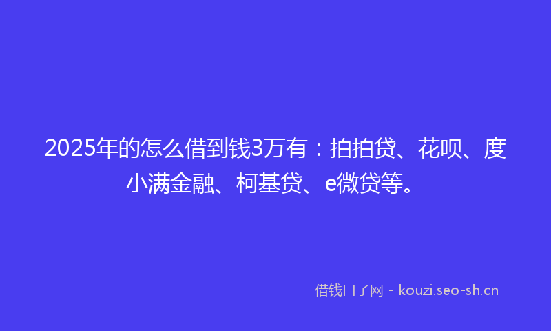 2025年的怎么借到钱3万有：拍拍贷、花呗、度小满金融、柯基贷、e微贷等。