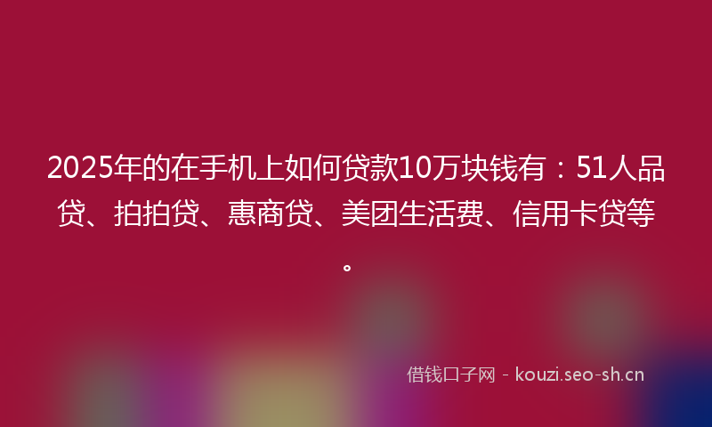 2025年的在手机上如何贷款10万块钱有：51人品贷、拍拍贷、惠商贷、美团生活费、信用卡贷等。